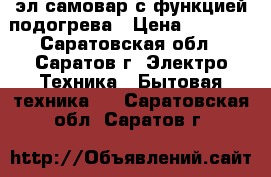 эл.самовар с функцией подогрева › Цена ­ 2 400 - Саратовская обл., Саратов г. Электро-Техника » Бытовая техника   . Саратовская обл.,Саратов г.